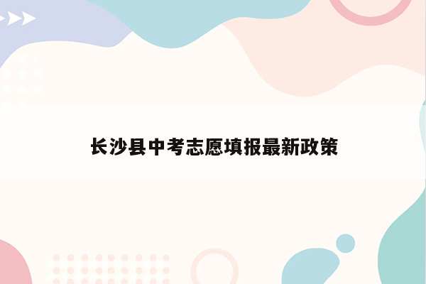 长沙县中考志愿填报最新政策