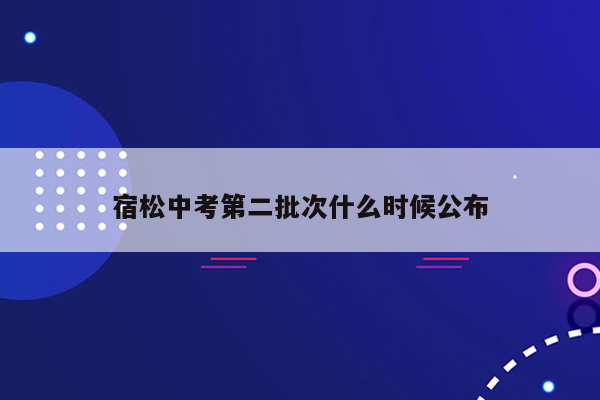宿松中考第二批次什么时候公布