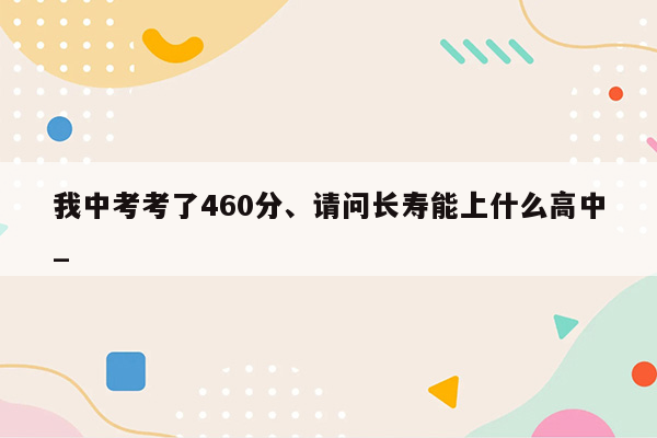 我中考考了460分、请问长寿能上什么高中_