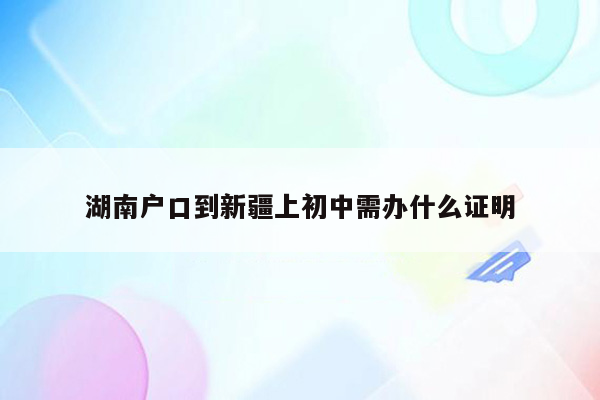 湖南户口到新疆上初中需办什么证明