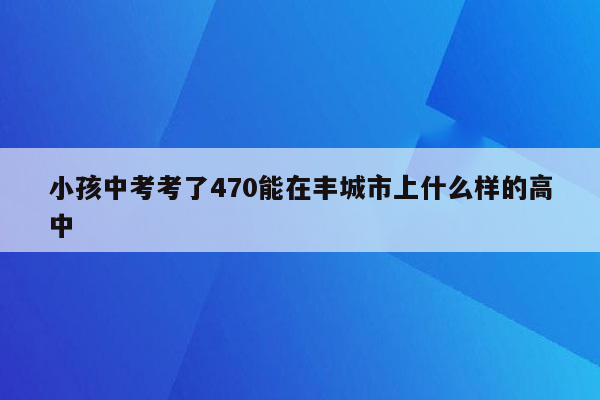 小孩中考考了470能在丰城市上什么样的高中