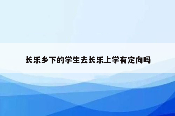 长乐乡下的学生去长乐上学有定向吗