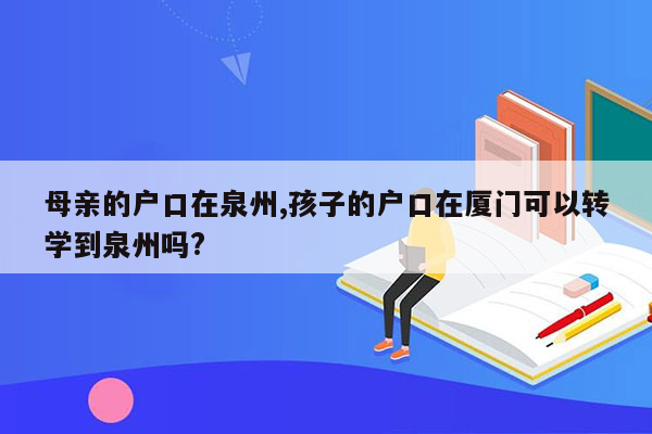 母亲的户口在泉州,孩子的户口在厦门可以转学到泉州吗?