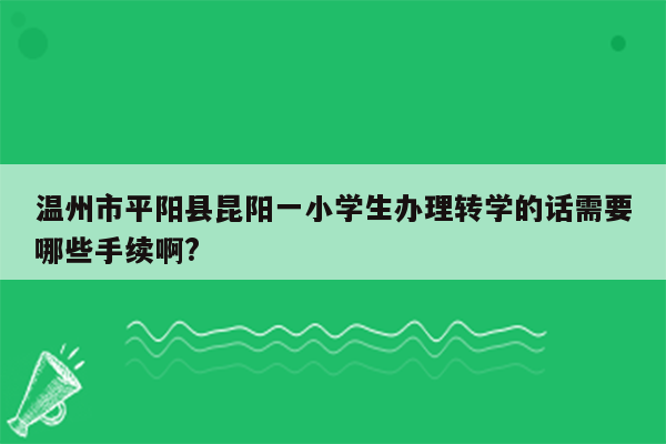 温州市平阳县昆阳一小学生办理转学的话需要哪些手续啊?
