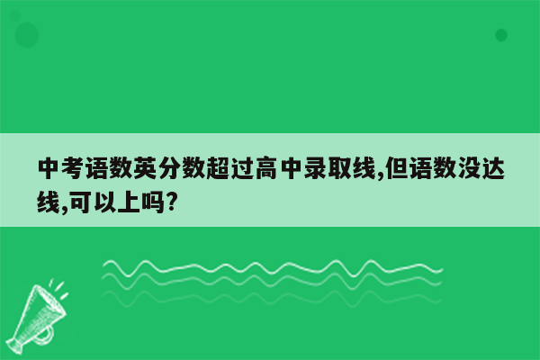 中考语数英分数超过高中录取线,但语数没达线,可以上吗?