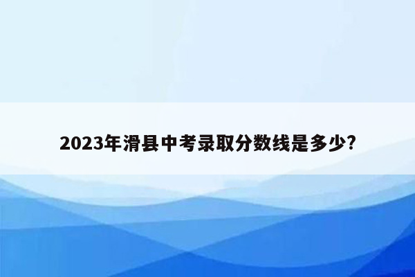 2023年滑县中考录取分数线是多少?