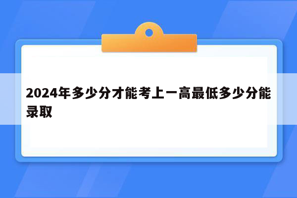 2024年多少分才能考上一高最低多少分能录取