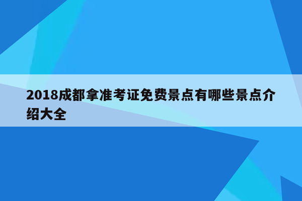 2018成都拿准考证免费景点有哪些景点介绍大全