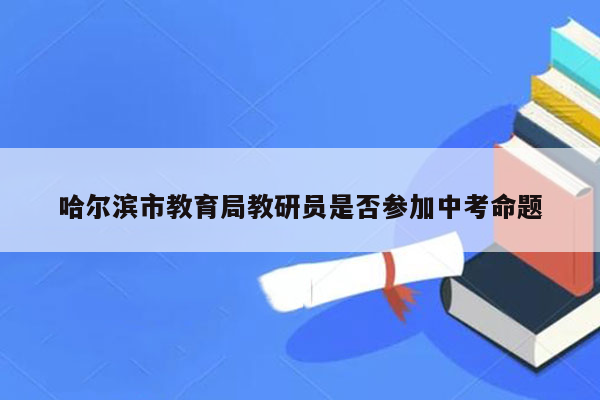 哈尔滨市教育局教研员是否参加中考命题