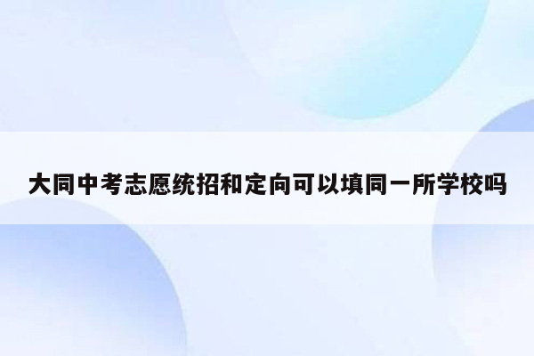 大同中考志愿统招和定向可以填同一所学校吗