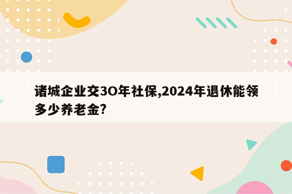诸城企业交3O年社保,2026年退休能领多少养老金?