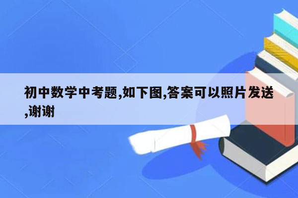 初中数学中考题,如下图,答案可以照片发送,谢谢