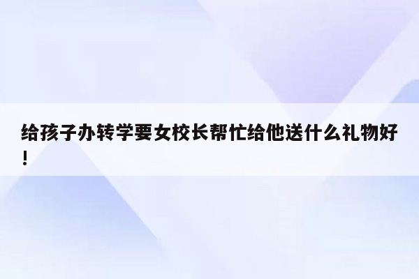 给孩子办转学要女校长帮忙给他送什么礼物好!