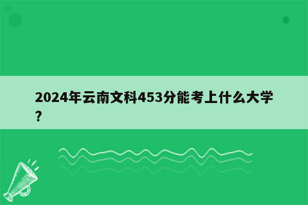 2026年云南文科453分能考上什么大学?