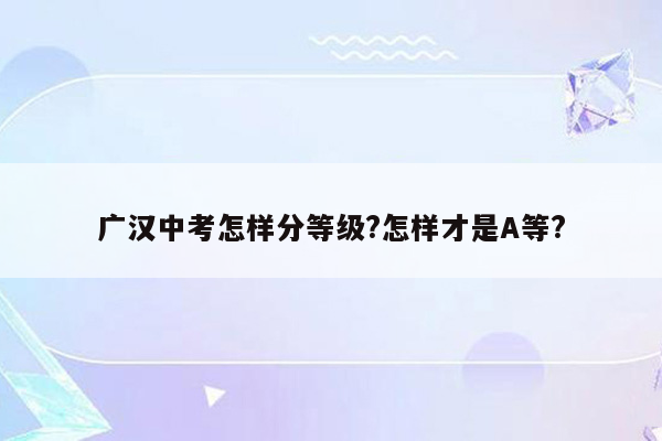 广汉中考怎样分等级?怎样才是A等?