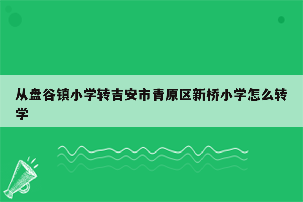 从盘谷镇小学转吉安市青原区新桥小学怎么转学