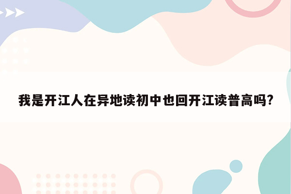 我是开江人在异地读初中也回开江读普高吗?