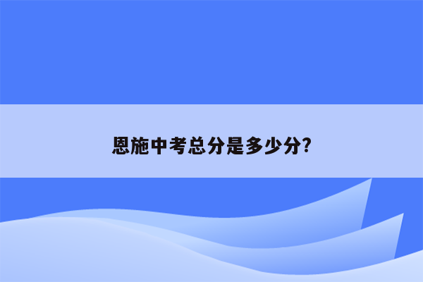 恩施中考总分是多少分?