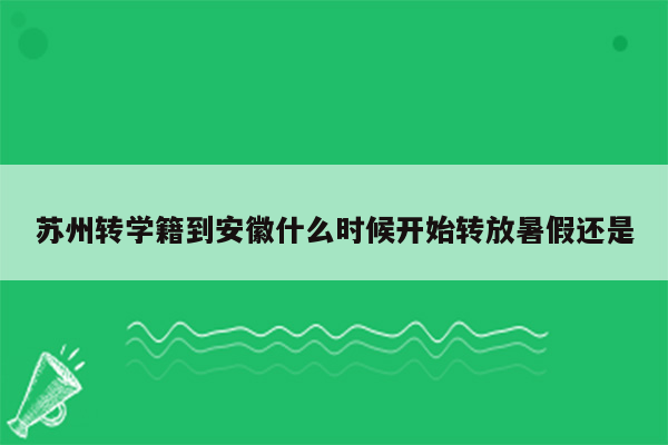 苏州转学籍到安徽什么时候开始转放暑假还是