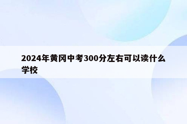 2024年黄冈中考300分左右可以读什么学校