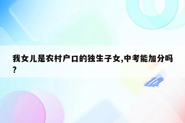 我女儿是农村户口的独生子女,中考能加分吗?