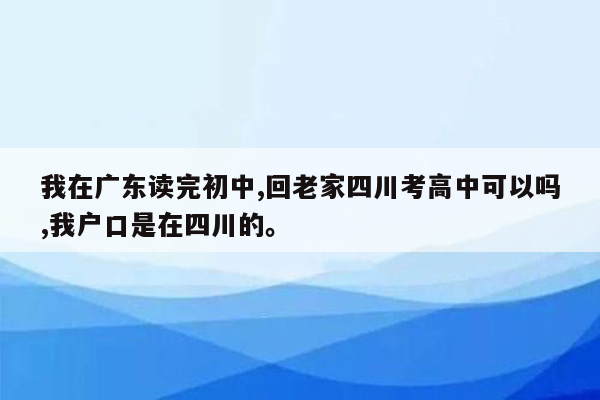 我在广东读完初中,回老家四川考高中可以吗,我户口是在四川的。