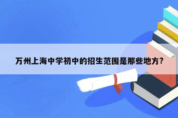 万州上海中学初中的招生范围是那些地方?
