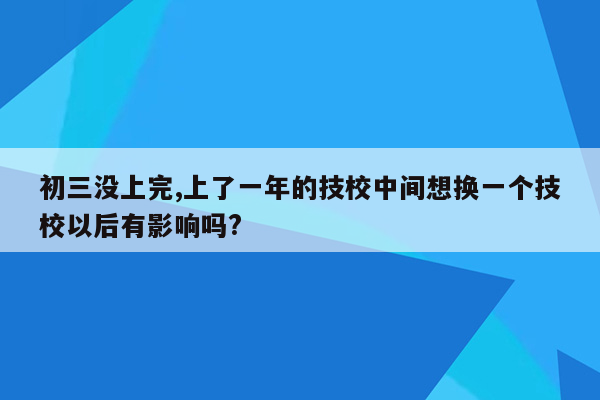 初三没上完,上了一年的技校中间想换一个技校以后有影响吗?