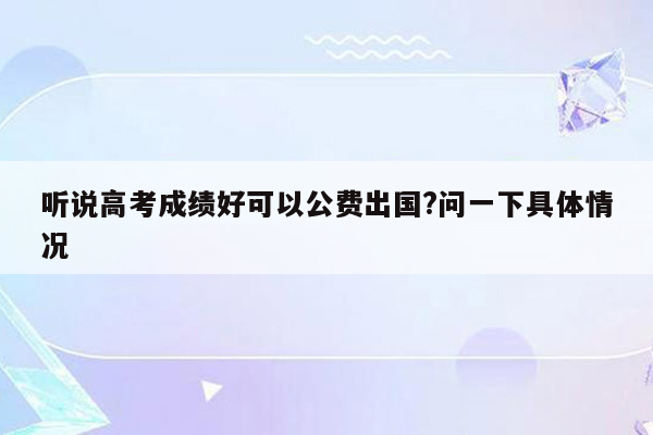 听说高考成绩好可以公费出国?问一下具体情况