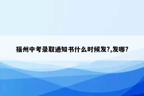 福州中考录取通知书什么时候发?,发哪?