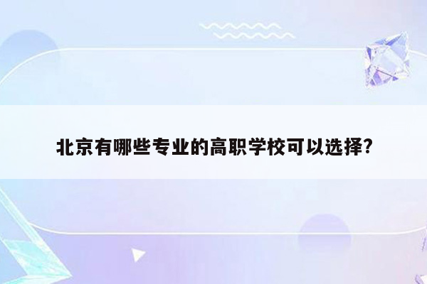 北京有哪些专业的高职学校可以选择?