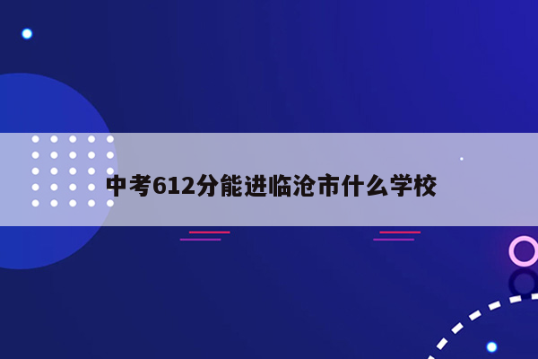 中考612分能进临沧市什么学校