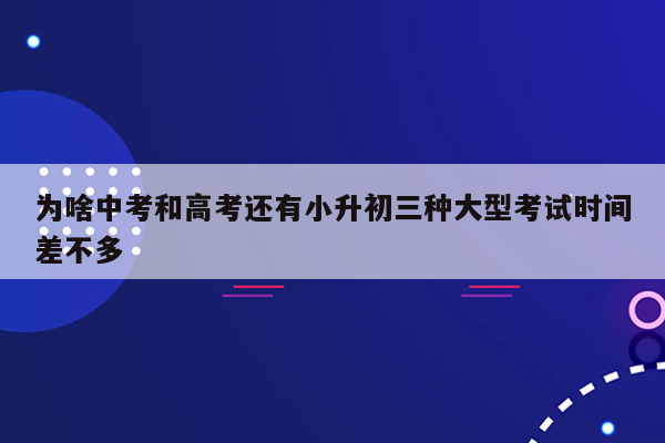 为啥中考和高考还有小升初三种大型考试时间差不多