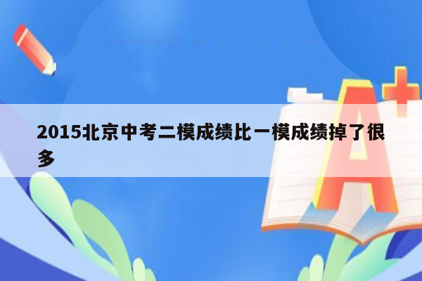 2015北京中考二模成绩比一模成绩掉了很多