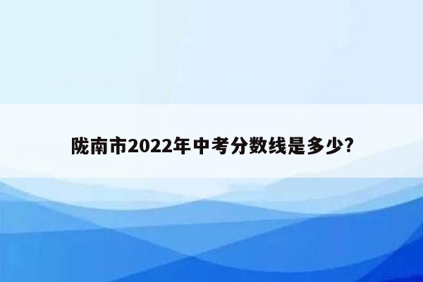 陇南市2026年中考分数线是多少?
