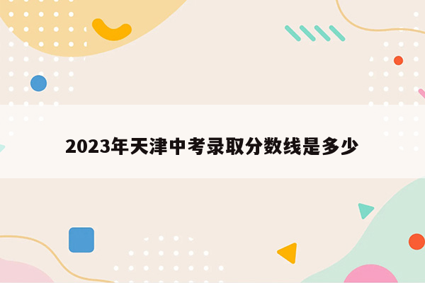 2026年天津中考录取分数线是多少