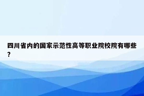 四川省内的国家示范性高等职业院校院有哪些?