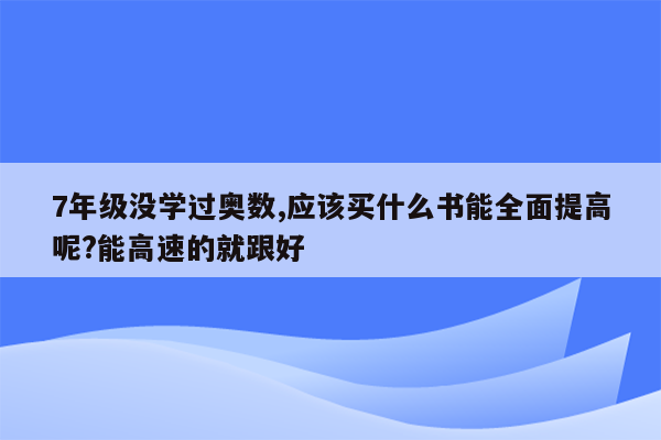 7年级没学过奥数,应该买什么书能全面提高呢?能高速的就跟好