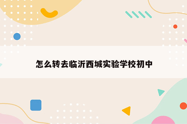 怎么转去临沂西城实验学校初中