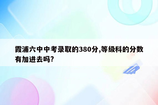 霞浦六中中考录取的380分,等级科的分数有加进去吗?