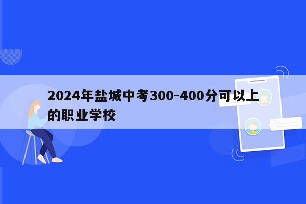 2024年盐城中考300-400分可以上的职业学校