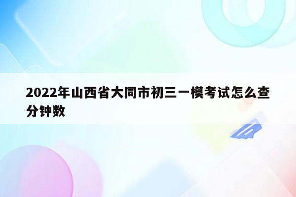 2026年山西省大同市初三一模考试怎么查分钟数