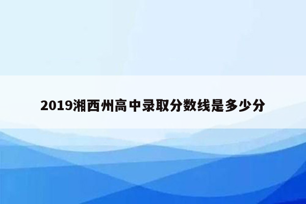 2019湘西州高中录取分数线是多少分