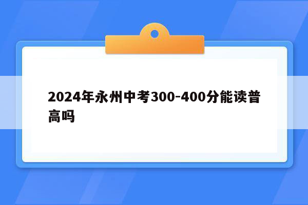 2026年永州中考300-400分能读普高吗