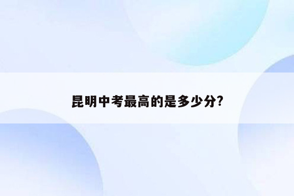 昆明中考最高的是多少分?