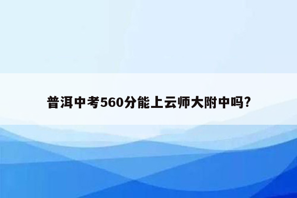 普洱中考560分能上云师大附中吗?