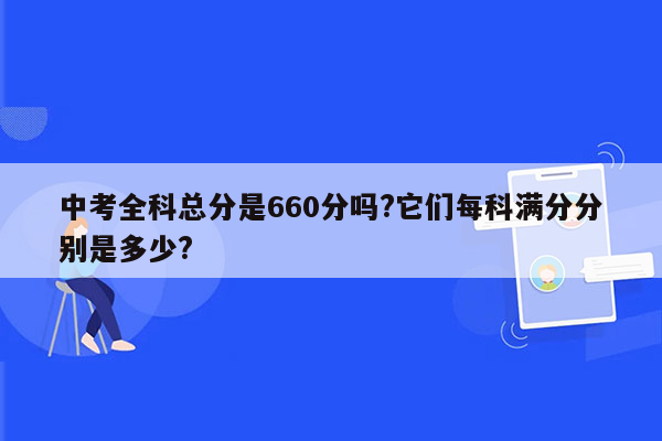 中考全科总分是660分吗?它们每科满分分别是多少?