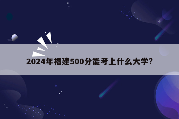 2024年福建500分能考上什么大学?