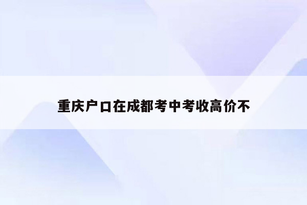 重庆户口在成都考中考收高价不