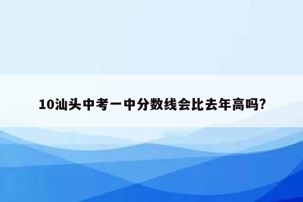 10汕头中考一中分数线会比去年高吗?